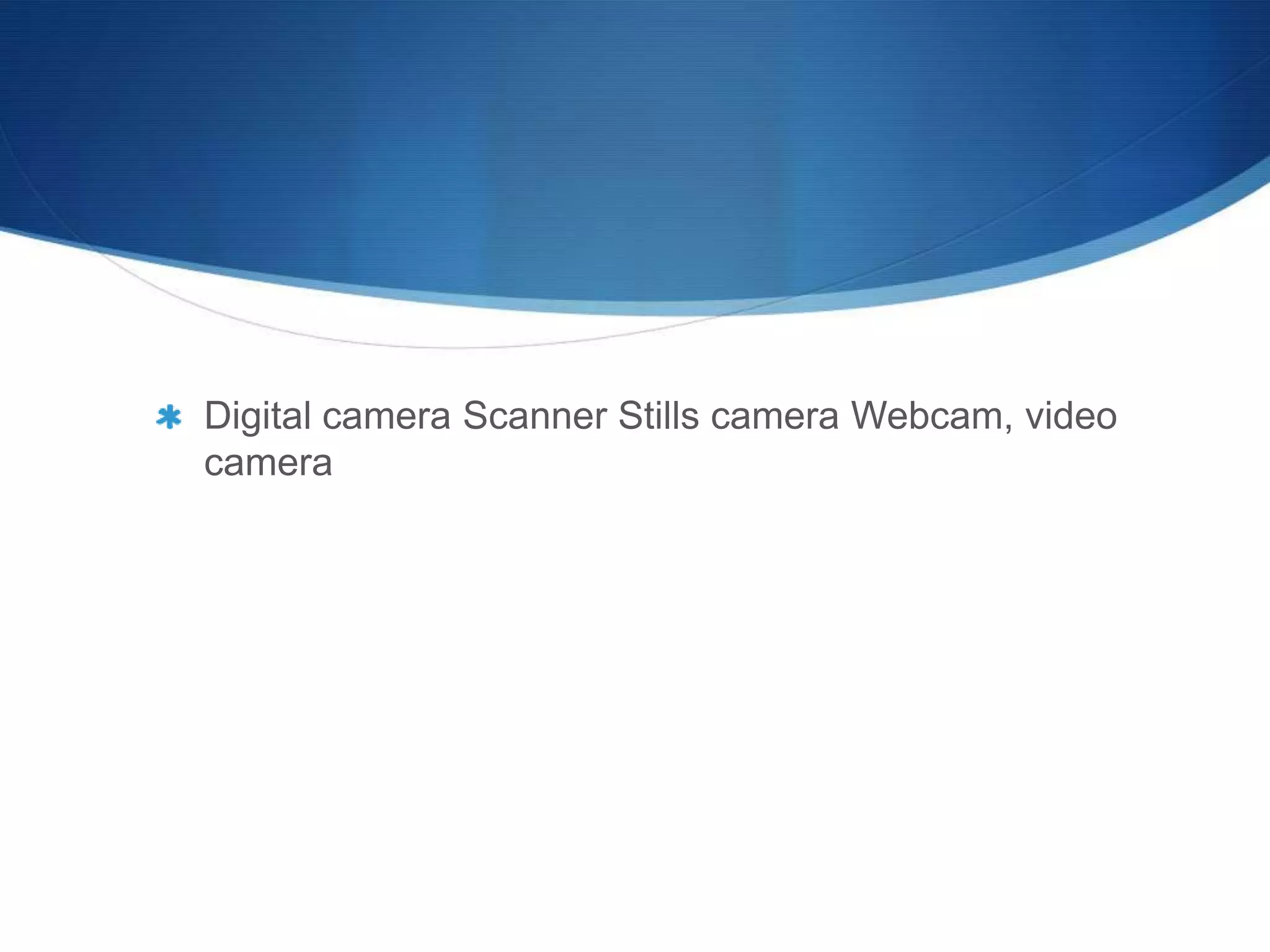 Digital camera Scanner Stills camera Webcam, video
camera
 