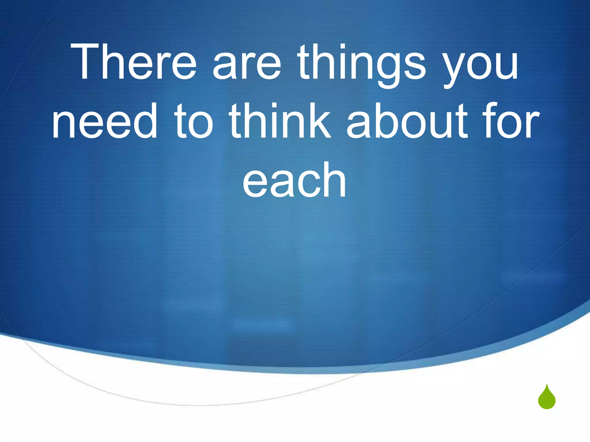 There are things you
need to think about for
         each



                      S
 