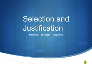 Selection and
Justification
 Materials, Processes, Resources




                                   S
 