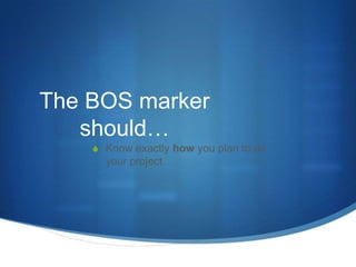 The BOS marker
   should…
    S Know exactly how you plan to do
      your project
 