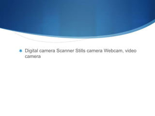 Digital camera Scanner Stills camera Webcam, video
camera
 