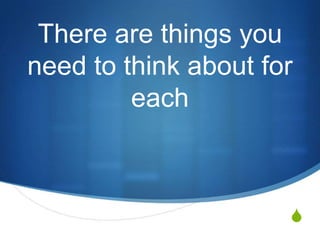 There are things you
need to think about for
         each



                      S
 