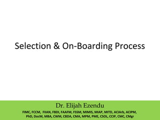 Selection & On-Boarding Process
Dr. Elijah Ezendu
FIMC, FCCM, FIIAN, FBDI, FAAFM, FSSM, MIMIS, MIAP, MITD, ACIArb, ACIPM,
PhD, DocM, MBA, CWM, CBDA, CMA, MPM, PME, CSOL, CCIP, CMC, CMgr
 