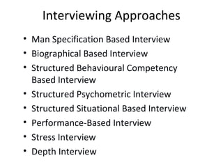 Interviewing Approaches
• Man Specification Based Interview
• Biographical Based Interview
• Structured Behavioural Competency
Based Interview
• Structured Psychometric Interview
• Structured Situational Based Interview
• Performance-Based Interview
• Stress Interview
• Depth Interview
 