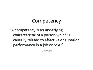 Competency
“A competency is an underlying
characteristic of a person which is
causally related to effective or superior
performance in a job or role.”
- Evarts
 