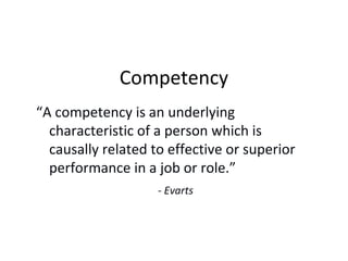 Competency
“A competency is an underlying
characteristic of a person which is
causally related to effective or superior
pe...