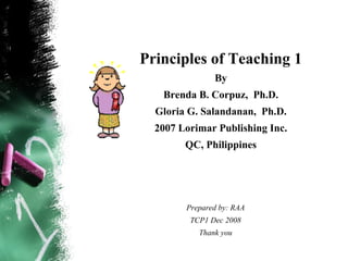 Principles of Teaching 1
               By
   Brenda B. Corpuz, Ph.D.
  Gloria G. Salandanan, Ph.D.
  2007 Lorimar Publishing Inc.
        QC, Philippines




        Prepared by: RAA
         TCP1 Dec 2008
           Thank you
 