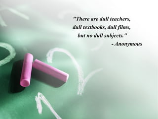 "There are dull teachers,
dull textbooks, dull films,
  but no dull subjects."
                 - Anonymous
 