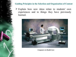 Guiding Principles in the Selection and Organization of Content

 Explain how new ideas relate to students' own
  experiences and to things they have previously
  learned.




                        Computers in Health Care
 