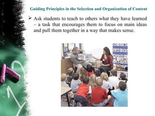Guiding Principles in the Selection and Organization of Content

 Ask students to teach to others what they have learned
  – a task that encourages them to focus on main ideas
  and pull them together in a way that makes sense.
 
