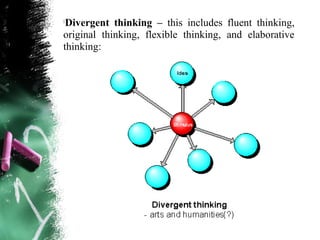 
 Divergent thinking – this includes fluent thinking,
original thinking, flexible thinking, and elaborative
thinking:
 