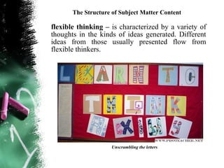 The Structure of Subject Matter Content

flexible thinking – is characterized by a variety of
thoughts in the kinds of ideas generated. Different
ideas from those usually presented flow from
flexible thinkers.




                     Unscrambling the letters
 