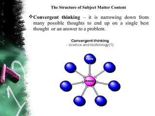The Structure of Subject Matter Content

Convergent thinking – it is narrowing down from
 many possible thoughts to end up on a single best
 thought or an answer to a problem.
 
