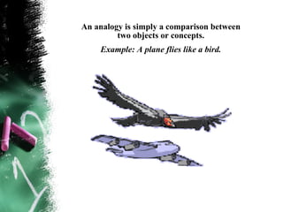 An analogy is simply a comparison between
         two objects or concepts.
    Example: A plane flies like a bird.
 