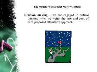 The Structure of Subject Matter Content


Decision making – we are engaged in critical
  thinking when we weigh the pros and cons of
  each proposed alternative approach.
 