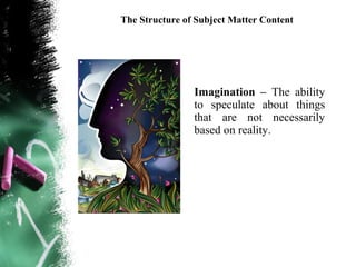 The Structure of Subject Matter Content




                Imagination – The ability
                to speculate about things
                that are not necessarily
                based on reality.
 