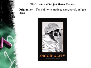 The Structure of Subject Matter Content

Originality – The ability to produce new, novel, unique
ideas.
 