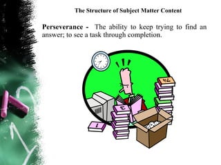 The Structure of Subject Matter Content

Perseverance - The ability to keep trying to find an
answer; to see a task through completion.
 
