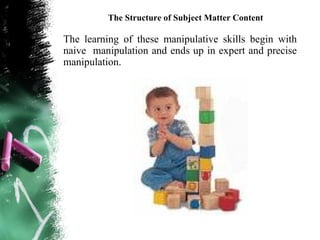 The Structure of Subject Matter Content

The learning of these manipulative skills begin with
naive manipulation and ends up in expert and precise
manipulation.
 