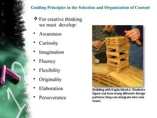 Guiding Principles in the Selection and Organization of Content

  For creative thinking
   we must develop:
 • Awareness
 • Curiosity
 • Imagination
 • Fluency
 • Flexibility
 • Originality
 • Elaboration
 • Perseverance
 