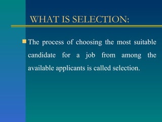 WHAT IS SELECTION: The process of choosing the most suitable candidate for a job from among the available applicants is called selection. 