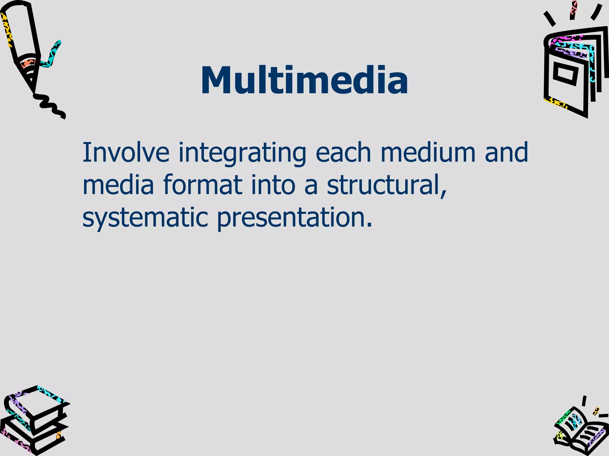 Multimedia
Involve integrating each medium and
media format into a structural,
systematic presentation.

 