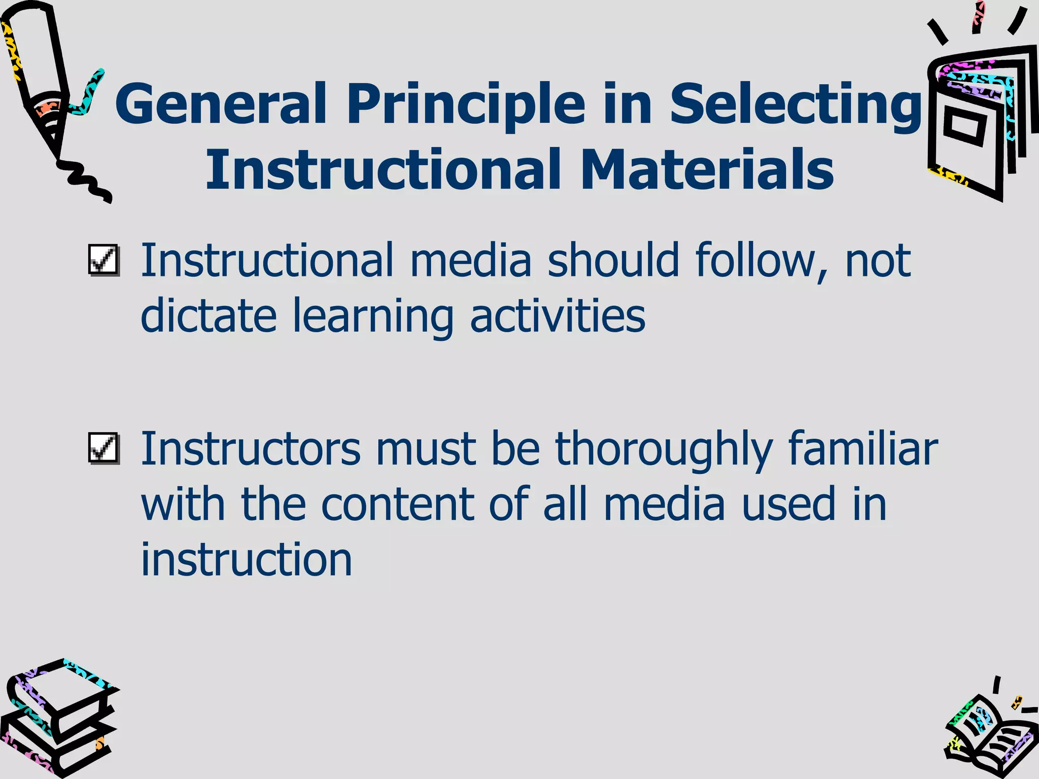 General Principle in Selecting
Instructional Materials
Instructional media should follow, not
dictate learning activities
Instructors must be thoroughly familiar
with the content of all media used in
instruction

 