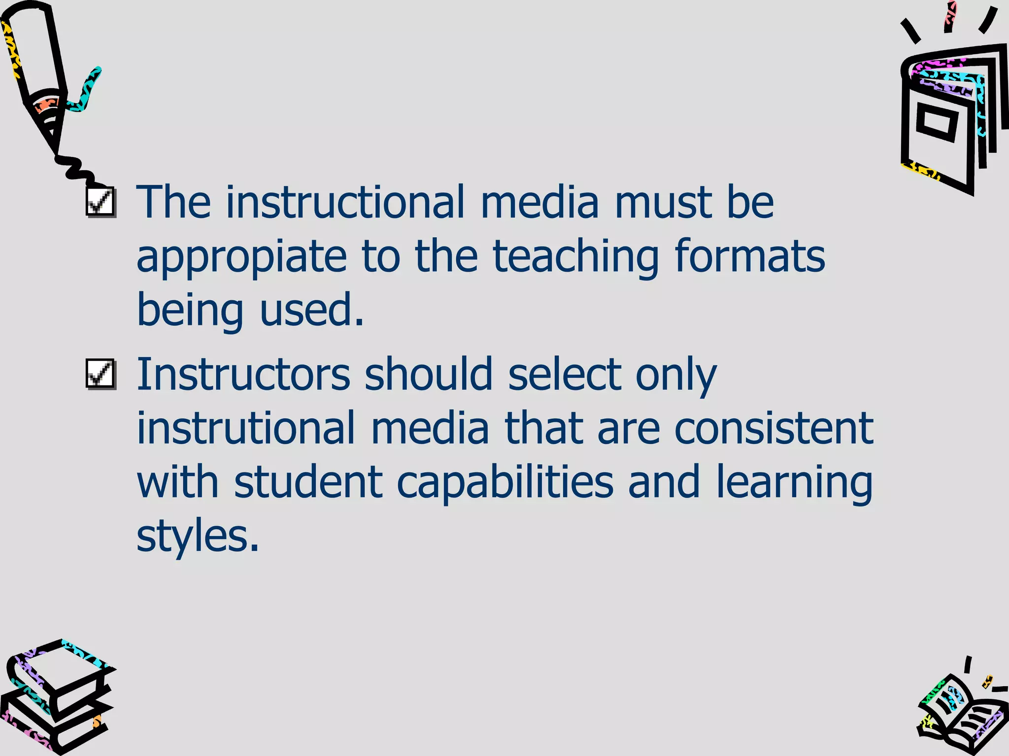 The instructional media must be
appropiate to the teaching formats
being used.
Instructors should select only
instrutional media that are consistent
with student capabilities and learning
styles.

 