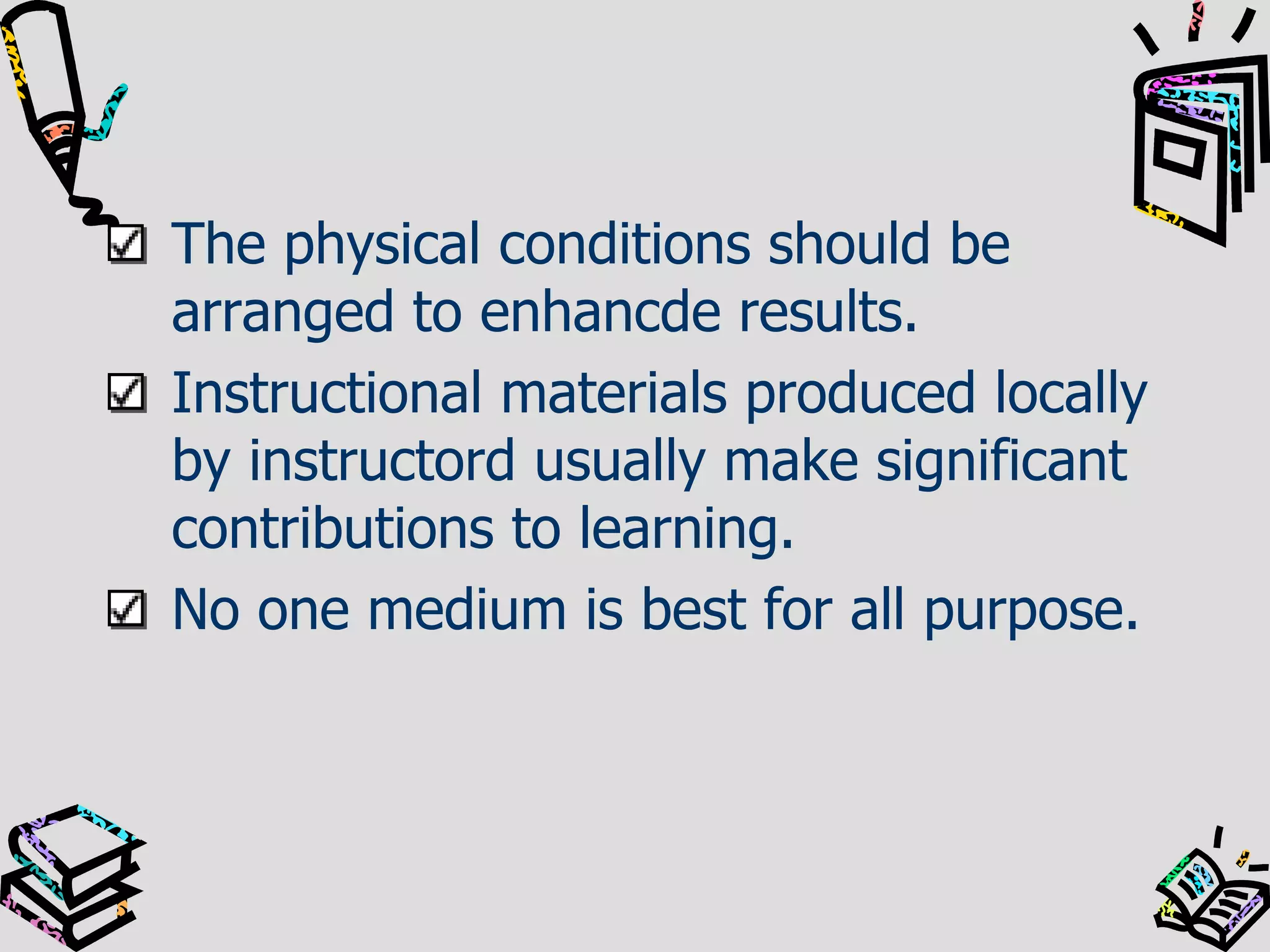 The physical conditions should be
arranged to enhancde results.
Instructional materials produced locally
by instructord usually make significant
contributions to learning.
No one medium is best for all purpose.

 