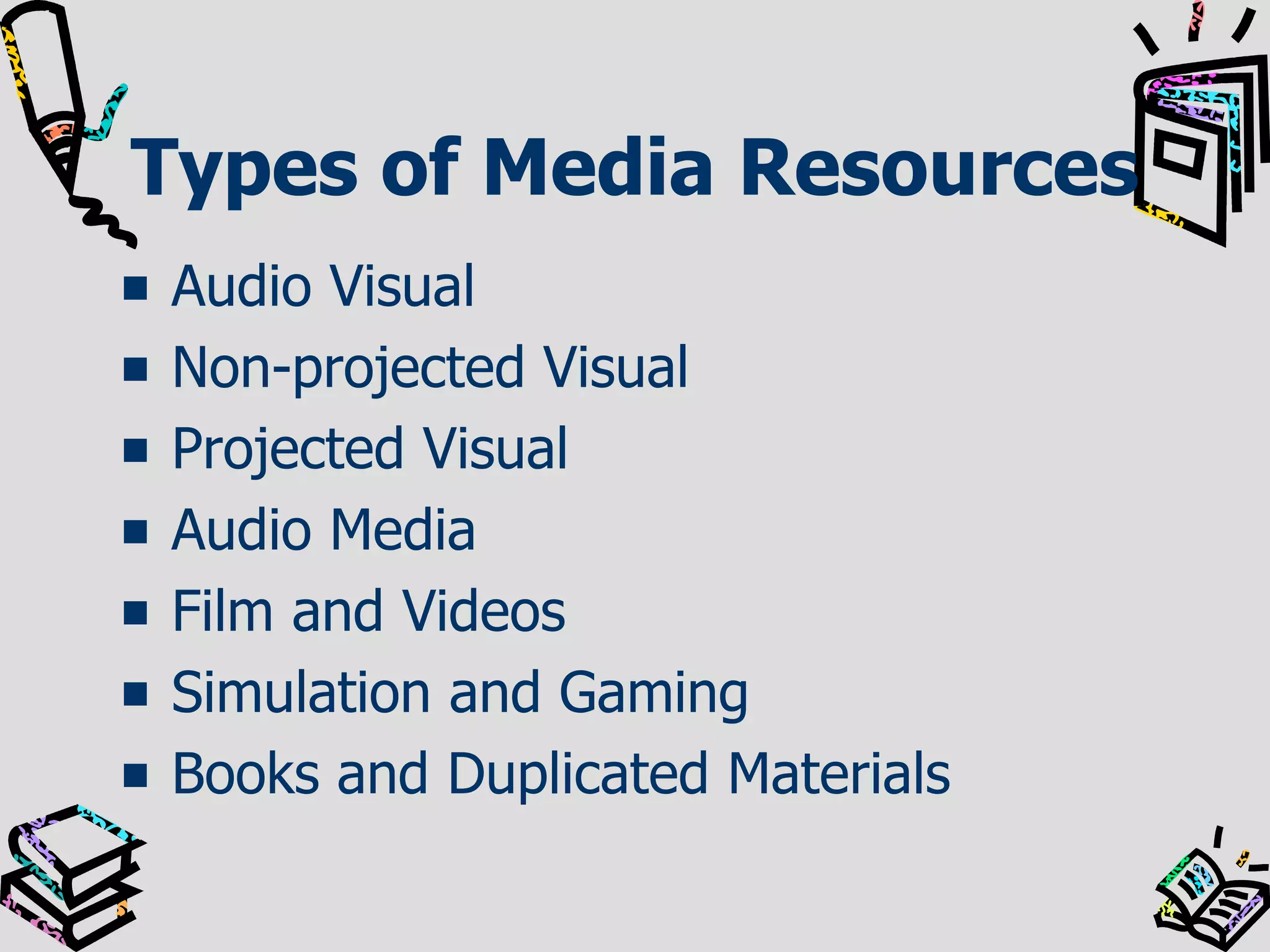 Types of Media Resources
Audio Visual
Non-projected Visual
Projected Visual
Audio Media
Film and Videos
Simulation and Gaming
Books and Duplicated Materials

 