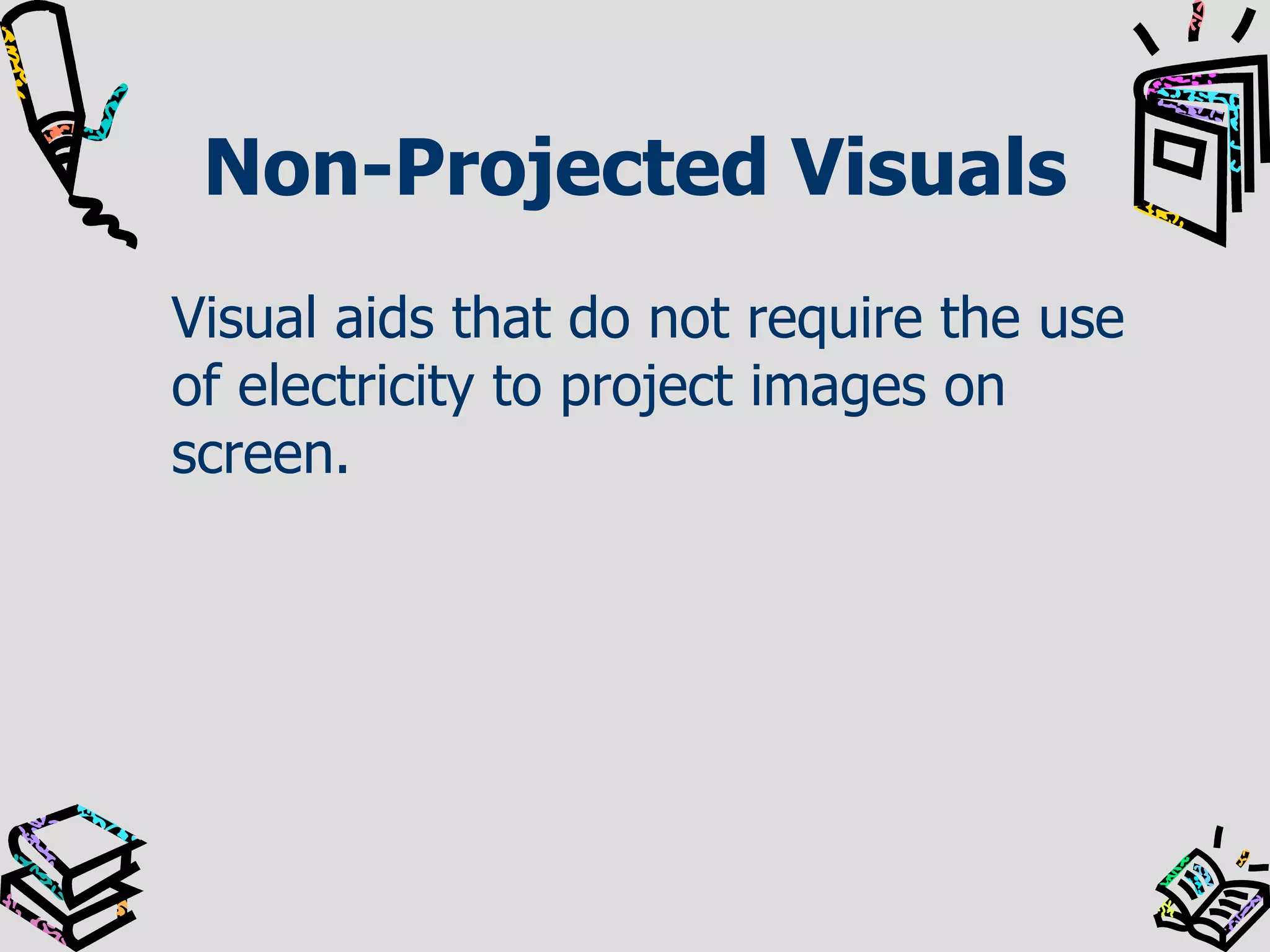 Non-Projected Visuals
Visual aids that do not require the use
of electricity to project images on
screen.

 