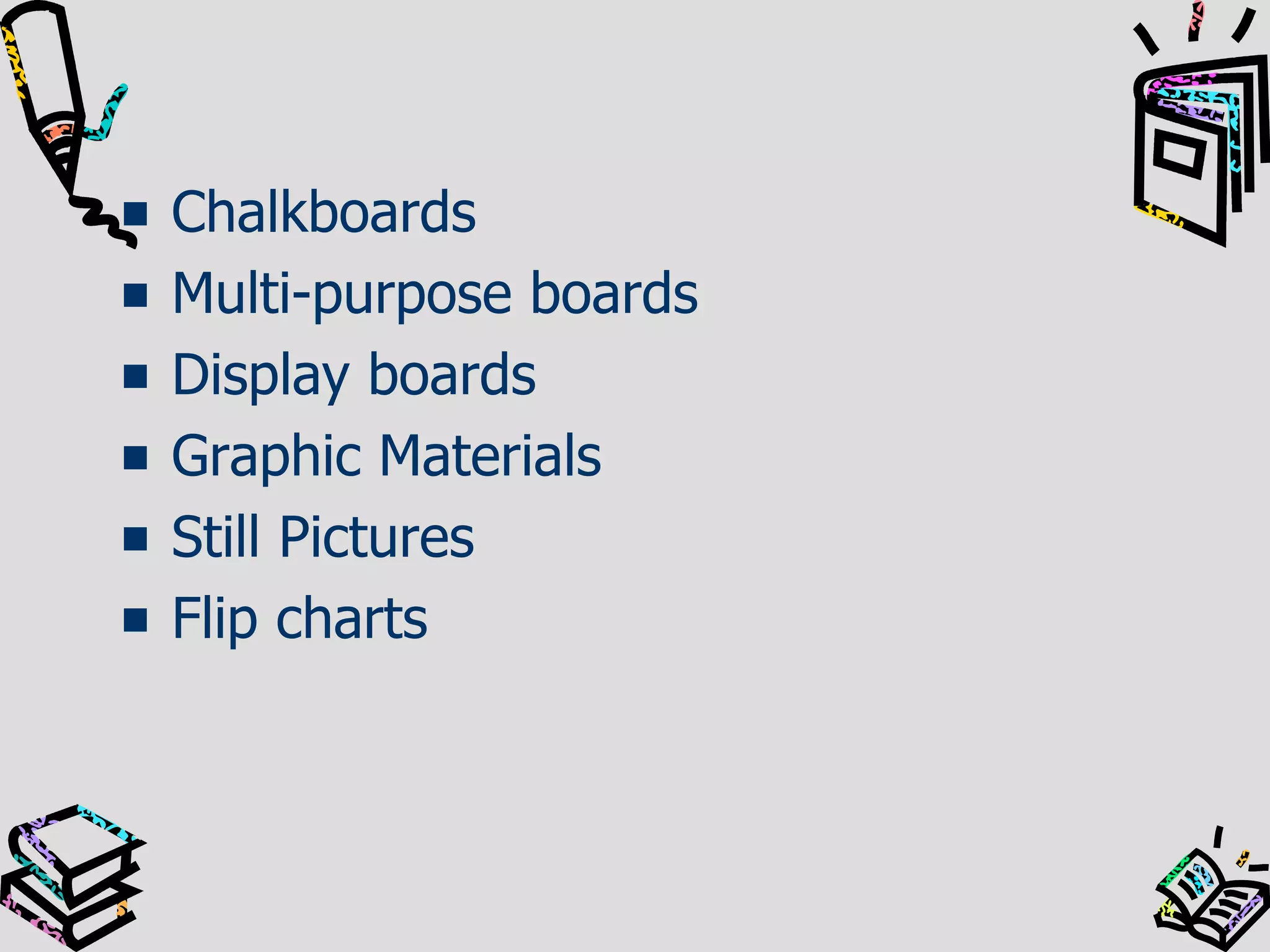 Chalkboards
Multi-purpose boards
Display boards
Graphic Materials
Still Pictures
Flip charts

 