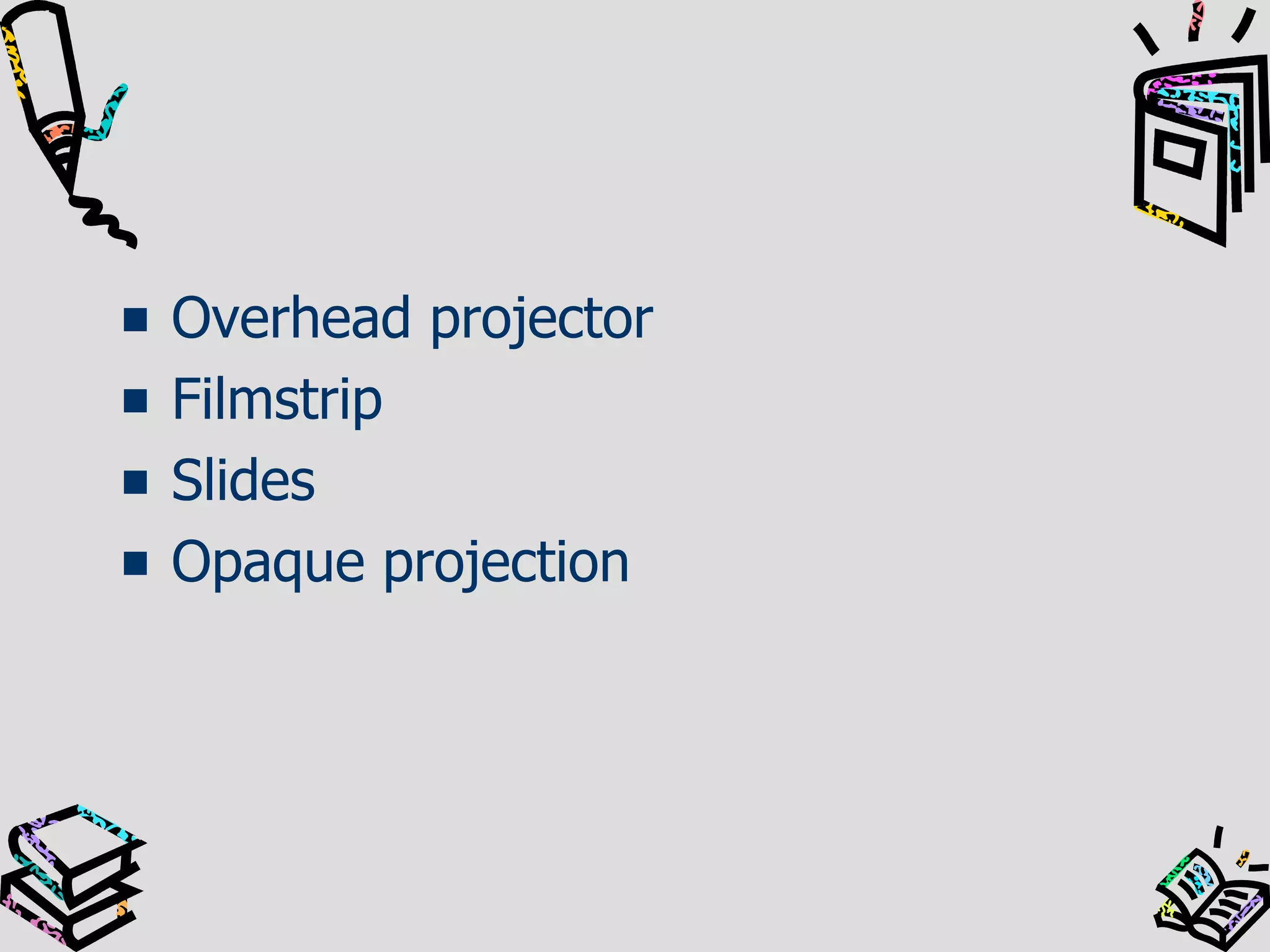 Overhead projector
Filmstrip
Slides
Opaque projection

 