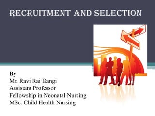 RECRUITMENT AND SELECTION
By
Mr. Ravi Rai Dangi
Assistant Professor
Fellowship in Neonatal Nursing
MSc. Child Health Nursing
 