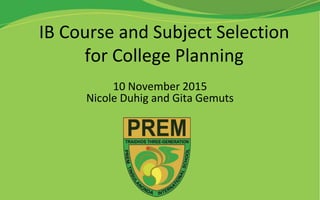 IB Course and Subject Selection
for College Planning
10 November 2015
Nicole Duhig and Gita Gemuts
 