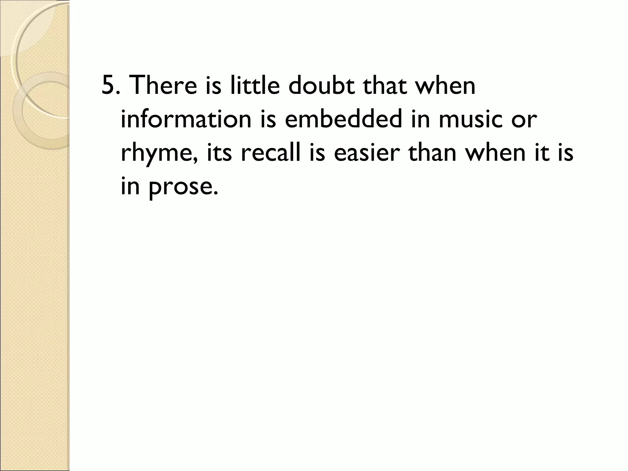 5. There is little doubt that when
information is embedded in music or
rhyme, its recall is easier than when it is
in prose.
 