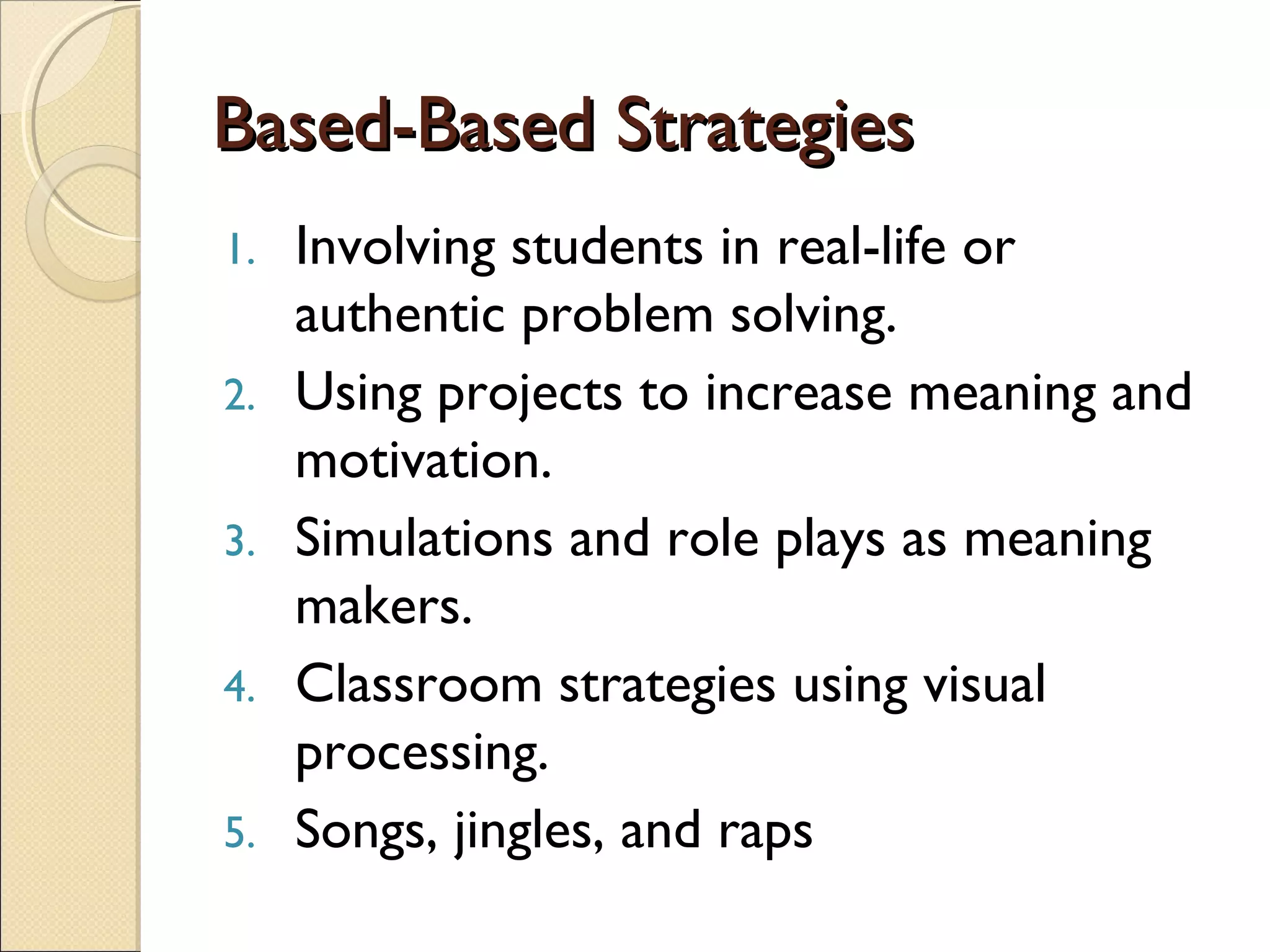 Based-Based StrategiesBased-Based Strategies
1. Involving students in real-life or
authentic problem solving.
2. Using projects to increase meaning and
motivation.
3. Simulations and role plays as meaning
makers.
4. Classroom strategies using visual
processing.
5. Songs, jingles, and raps
 