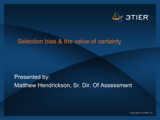 Selection bias & the value of certainty




Presented by:
Matthew Hendrickson, Sr. Dir. Of Assessment
 