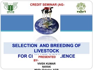 CREDIT SEMINAR (AG-
629)
SELECTION AND BREEDING OF
LIVESTOCK
FOR CLIMATE RESILIENCEPRESENTED
BY-
VIVEK KUMAR
NAYAK
 