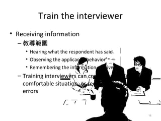 Train the interviewer Receiving information 教導範圍 Hearing what the respondent has said Observing the applicant’s behavior Remembering the information received Training interviewers can create a relaxed and comfortable situation, or reduce administrative errors 