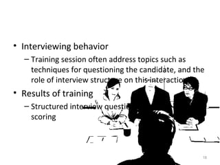 Interviewing behavior Training session often address topics such as techniques for questioning the candidate, and the role of interview structure on this interaction Results of training Structured interview questions and systematic scoring 