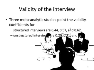 Validity of the interview Three meta-analytic studies point the validity coefficients for structured interviews are 0.44, 0.57, and 0.62, unstructured interviews are 0.20, 0.31, and 0.33 