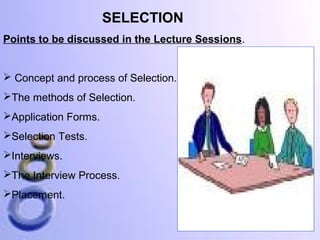 SELECTION
Points to be discussed in the Lecture Sessions.

 Concept and process of Selection.
The methods of Selection.
Application Forms.
Selection Tests.
Interviews.
The Interview Process.
Placement.

 