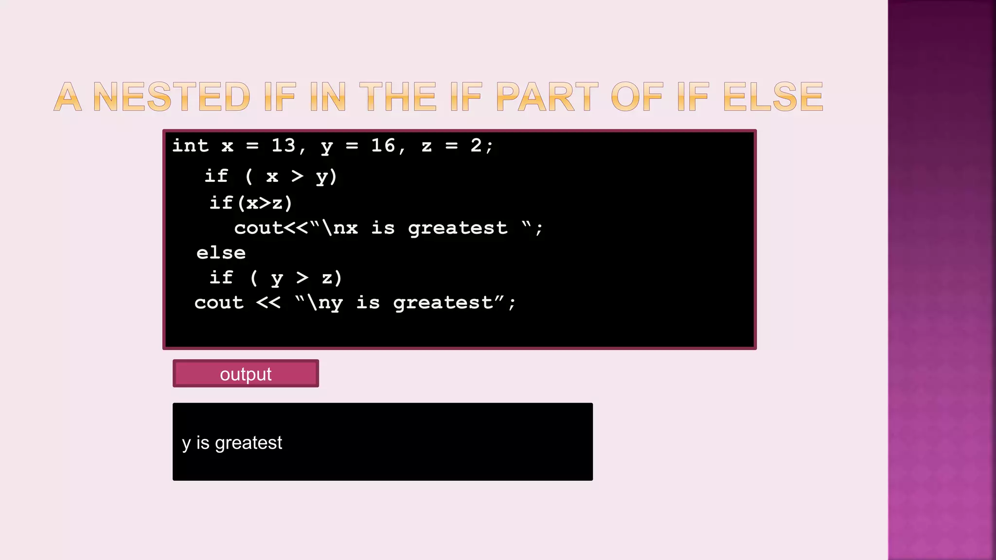 int x = 13, y = 16, z = 2; if ( x > y) if(x>z) cout<<“nx is greatest “; else if ( y > z) cout << “ny is greatest”; y is greatest output 