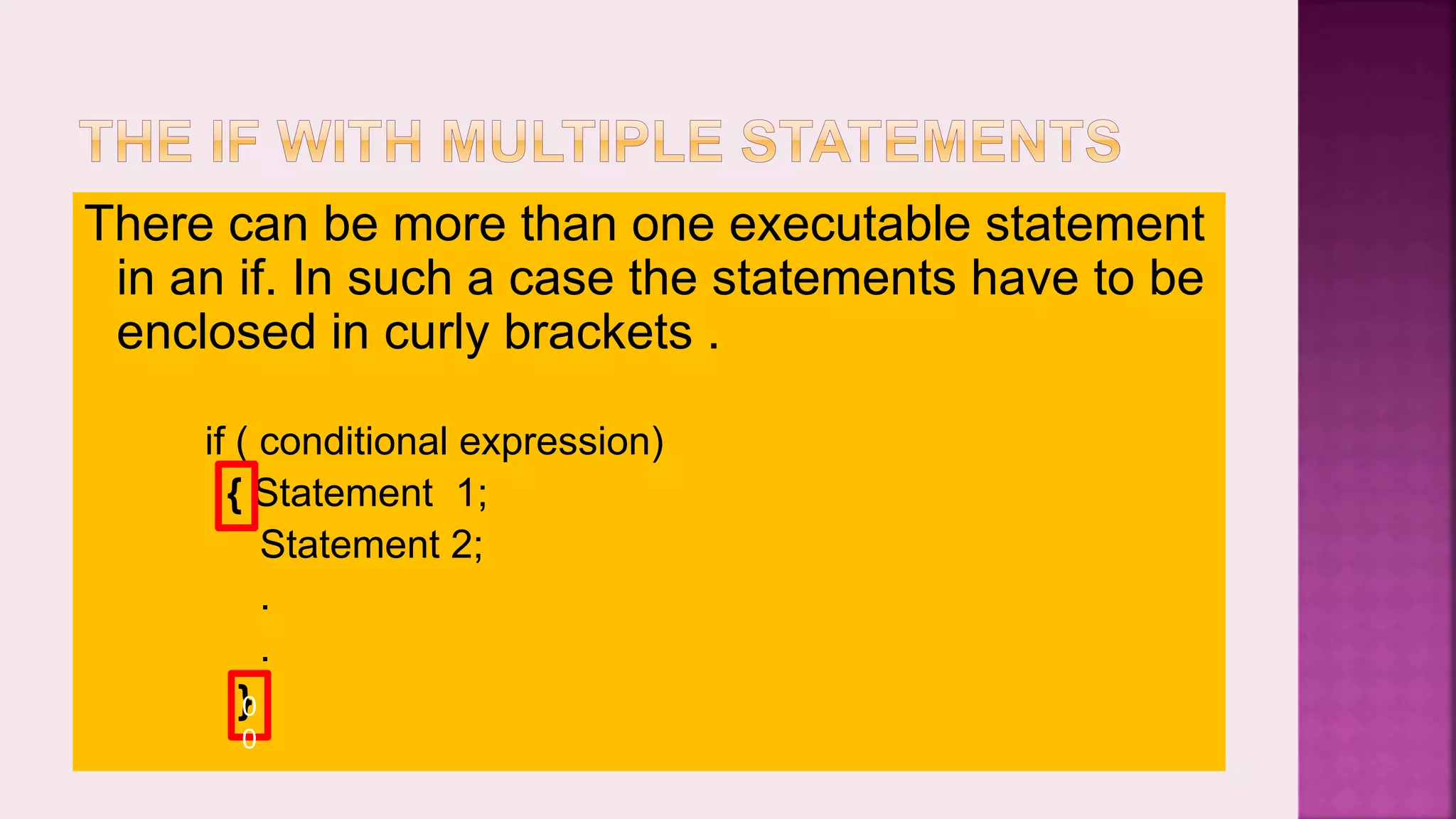 There can be more than one executable statement in an if. In such a case the statements have to be enclosed in curly brackets . if ( conditional expression) { Statement 1; Statement 2; . . }0 0 