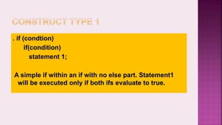 . if (condtion)
if(condition)
statement 1;
A simple if within an if with no else part. Statement1
will be executed only if both ifs evaluate to true.
 