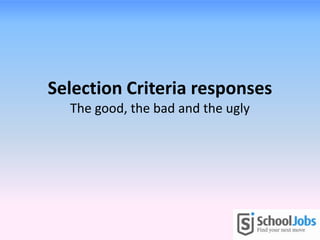Selection Criteria responses
  The good, the bad and the ugly
 