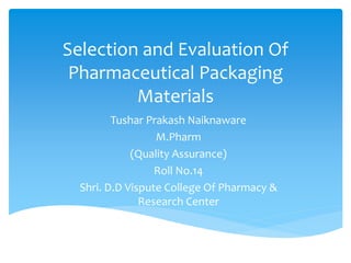 Selection and Evaluation Of
Pharmaceutical Packaging
Materials
Tushar Prakash Naiknaware
M.Pharm
(Quality Assurance)
Roll No.14
Shri. D.D Vispute College Of Pharmacy &
Research Center
 