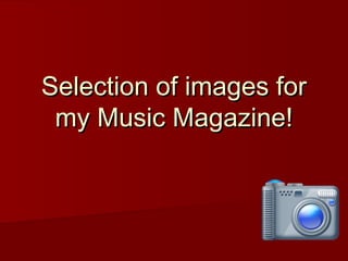 Selection of images for
 my Music Magazine!
 