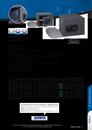 Selection Guide 2014 15
For your safe spares please contact Gunnebo Safe Spares on 07919 015975 or 01902 271378
You can now buy spares online www.safespares.co.uk
BRE–BurglaryResistantEquipment
Available through our preferred distributor – Aldridge Security
Tel: 08444 125 101 (Landline), 03444 125101 (Mobile), Ireland 01 647 0048
E-Mail: sales@aldridgesecurity.co.uk
Web: www.aldridgesecurity.co.uk
Fax: London 0800 137 933, Manchester 0800 137 932, Ireland 01 647 0049
Key Features
• Recommended cash rating of £3,000
• Suitable for the home and commercial environments
• Constructed with a 6mm steel door
• Double walled construction consisting of 3mm outer steel, 2mm steel inner body with an overall wall thickness
of 40mm. Cavity between the inner and outer body is filled in-between with a fire-retardant material
• Hardened steel plates protect the boltwork and lock against drilling
• 25mm diameter steel bolts secure the door
• Available with double bitted 8 lever key lock or Chubbsafes own programmable electronic lock
• Override key supplied with electronic version
• Fixing kit allows DIY base or rear fixing of safe
• Supplied with removable shelf as standard
AlphaPlus
£3,000 cash rating
Model above is Size 2
View the product videos on
our YouTube channel
www.youtube.com/chubbsafes
Model
External dimensions (mm)
	Height	 Width	 Depth*
Internal dimensions (mm)
	Height	 Width	 Depth
Volume
(litres)
Weight
(kg)
Fittings
(Supplied)
Shelf
Cash
Rating
Retail
Price
Drop off
Delivery
Price**
Delivery 
Position
Price
Aldridge
Product
Code
Key Lock
Size 2 	270	 350	 345 	 190	 270	 252 13 26 1 £3,000 £169 £21 £115 L21750
Size 3 	320	 440	 395 	 240	 360	 302 26 40 1 £3,000 £224 £60 £115 L21752
Size 6 	610	 460	 395 	 530	 380	 302 60 65 1 £3,000 £340 £60 £115 L21754
Electronic Lock
Size 2 	270	 350	 345 	 190	 270	 252 13 26 1 £3,000 £203 £21 £115 L21751
Size 3 	320	 440	 395 	 240	 360	 302 26 40 1 £3,000 £252 £60 £115 L21753
Size 6 	610	 460	 395 	 530	 380	 302 60 65 1 £3,000 £382 £60 £115 L21755
* Lock and handle projection 40mm  NB. If base or rear fixing is ordered customer could be asked to sign a disclaimer at time of delivery
** Drop off delivery to a kerbside location
 